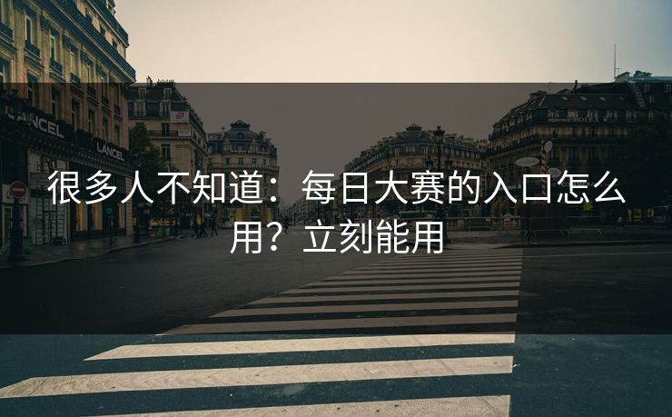 很多人不知道：每日大赛的入口怎么用？立刻能用