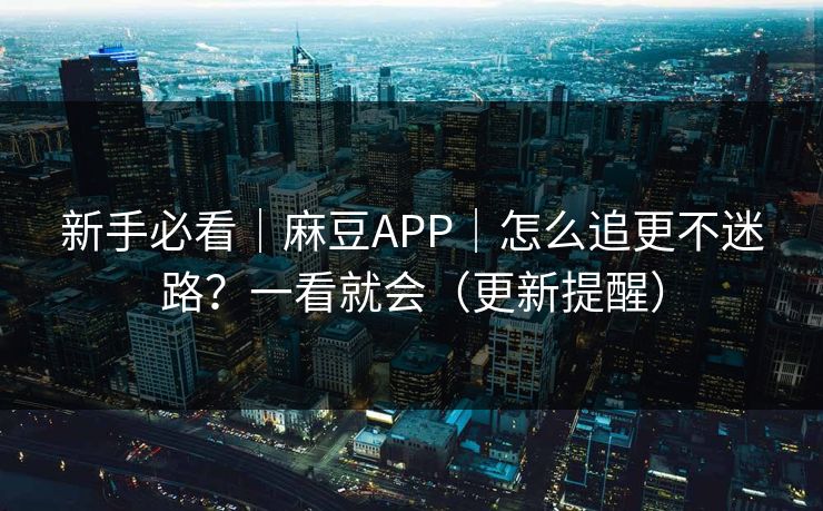 新手必看｜麻豆APP｜怎么追更不迷路？一看就会（更新提醒）