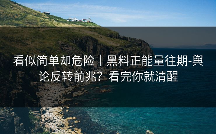看似简单却危险｜黑料正能量往期-舆论反转前兆？看完你就清醒