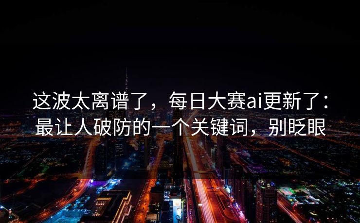这波太离谱了，每日大赛ai更新了：最让人破防的一个关键词，别眨眼