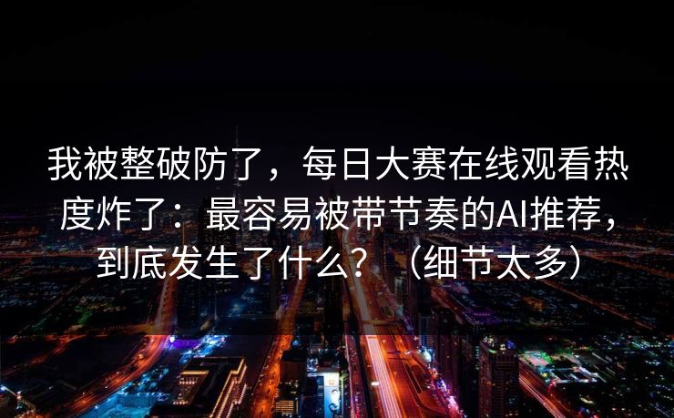 我被整破防了，每日大赛在线观看热度炸了：最容易被带节奏的AI推荐，到底发生了什么？（细节太多）