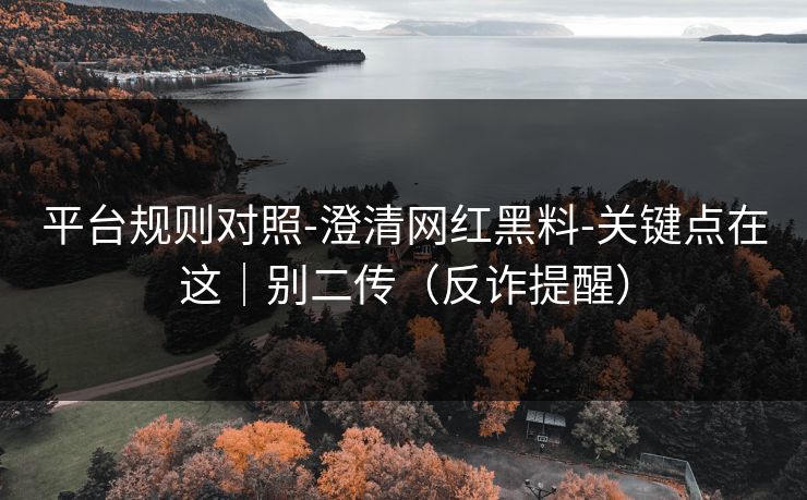 平台规则对照-澄清网红黑料-关键点在这｜别二传（反诈提醒）
