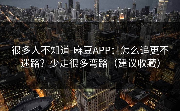 很多人不知道-麻豆APP：怎么追更不迷路？少走很多弯路（建议收藏）