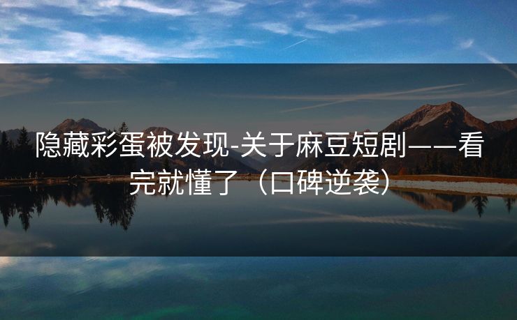 隐藏彩蛋被发现-关于麻豆短剧——看完就懂了（口碑逆袭）
