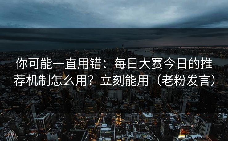 你可能一直用错：每日大赛今日的推荐机制怎么用？立刻能用（老粉发言）