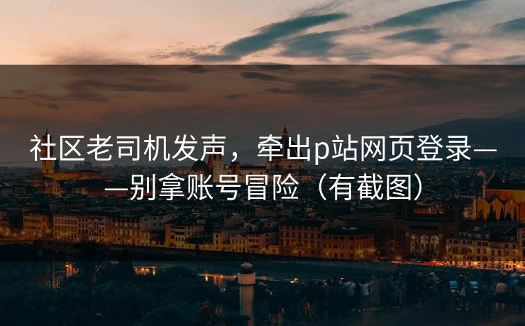 社区老司机发声，牵出p站网页登录——别拿账号冒险（有截图）