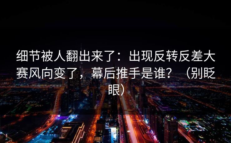 细节被人翻出来了：出现反转反差大赛风向变了，幕后推手是谁？（别眨眼）