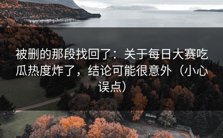 被删的那段找回了：关于每日大赛吃瓜热度炸了，结论可能很意外（小心误点）