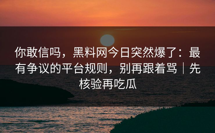 你敢信吗，黑料网今日突然爆了：最有争议的平台规则，别再跟着骂｜先核验再吃瓜