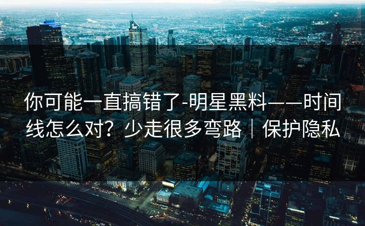 你可能一直搞错了-明星黑料——时间线怎么对？少走很多弯路｜保护隐私