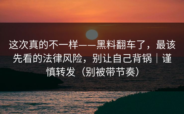 这次真的不一样——黑料翻车了，最该先看的法律风险，别让自己背锅｜谨慎转发（别被带节奏）