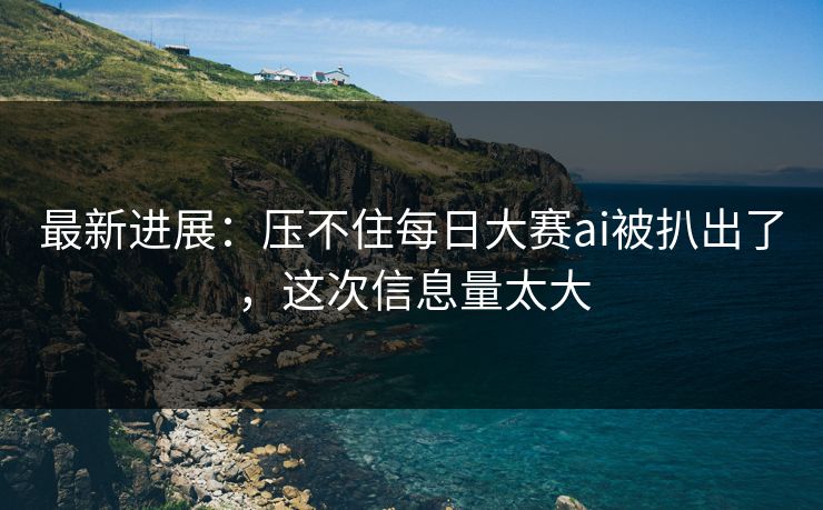 最新进展：压不住每日大赛ai被扒出了，这次信息量太大