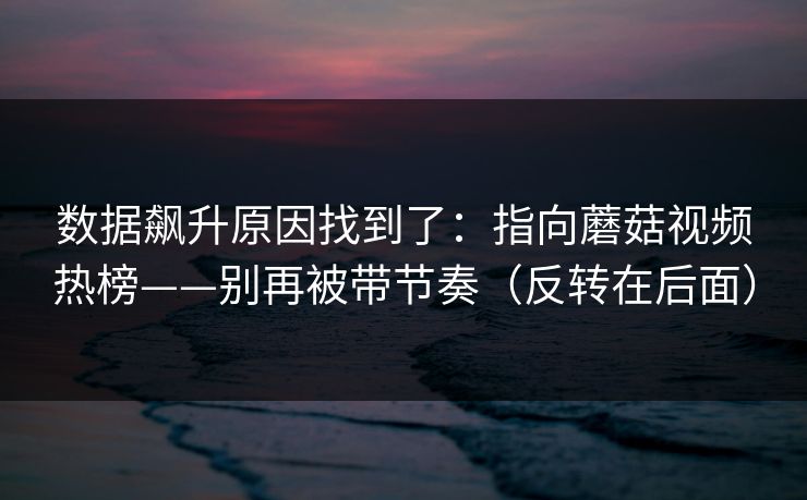 数据飙升原因找到了：指向蘑菇视频热榜——别再被带节奏（反转在后面）