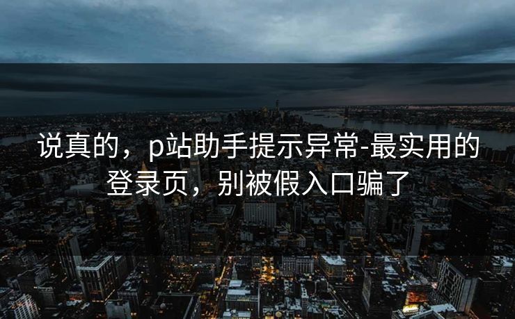 说真的，p站助手提示异常-最实用的登录页，别被假入口骗了