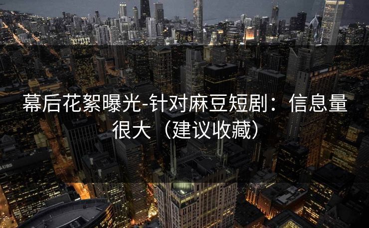 幕后花絮曝光-针对麻豆短剧：信息量很大（建议收藏）