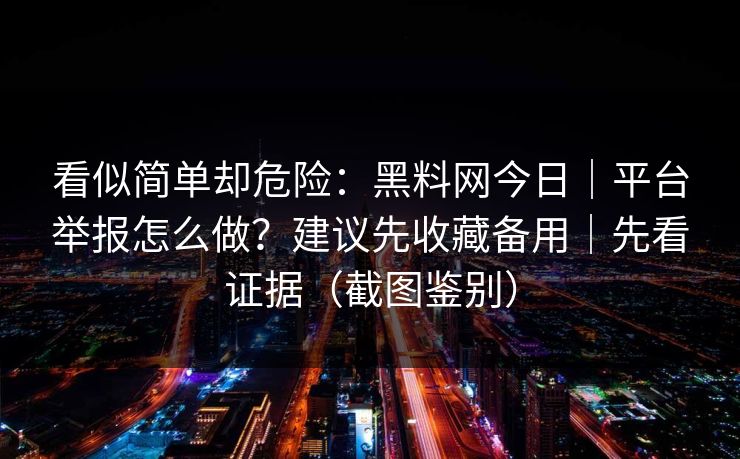 看似简单却危险：黑料网今日｜平台举报怎么做？建议先收藏备用｜先看证据（截图鉴别）
