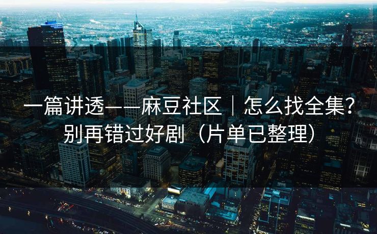 一篇讲透——麻豆社区｜怎么找全集？别再错过好剧（片单已整理）