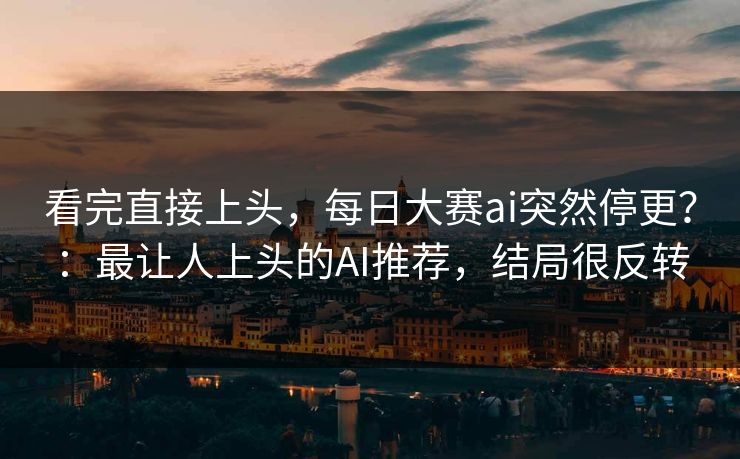 看完直接上头，每日大赛ai突然停更？：最让人上头的AI推荐，结局很反转
