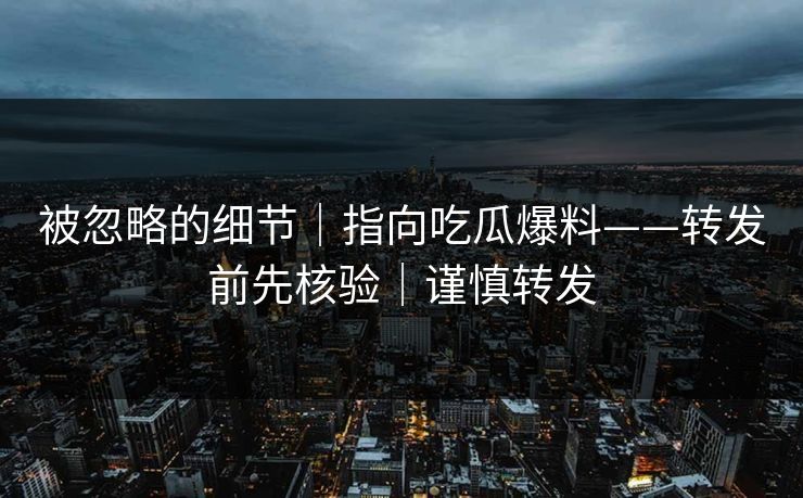 被忽略的细节｜指向吃瓜爆料——转发前先核验｜谨慎转发