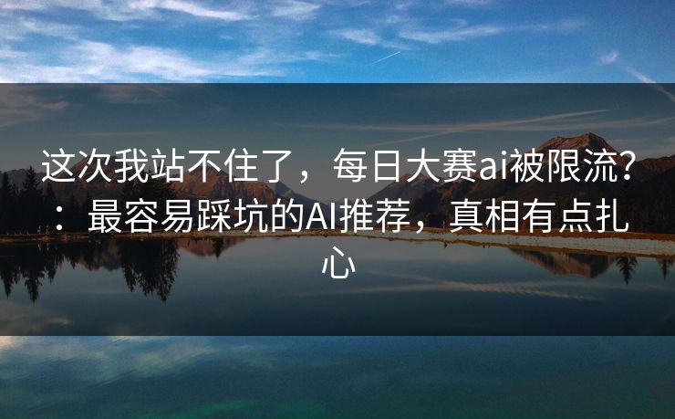 这次我站不住了，每日大赛ai被限流？：最容易踩坑的AI推荐，真相有点扎心