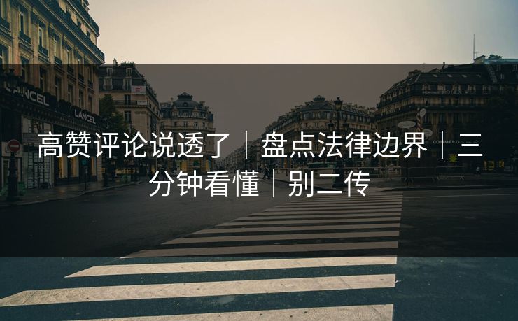 高赞评论说透了｜盘点法律边界｜三分钟看懂｜别二传