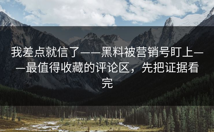 我差点就信了——黑料被营销号盯上——最值得收藏的评论区，先把证据看完