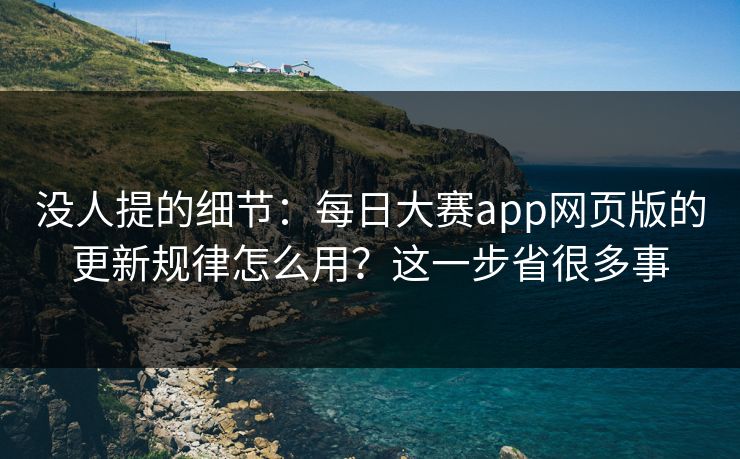 没人提的细节：每日大赛app网页版的更新规律怎么用？这一步省很多事