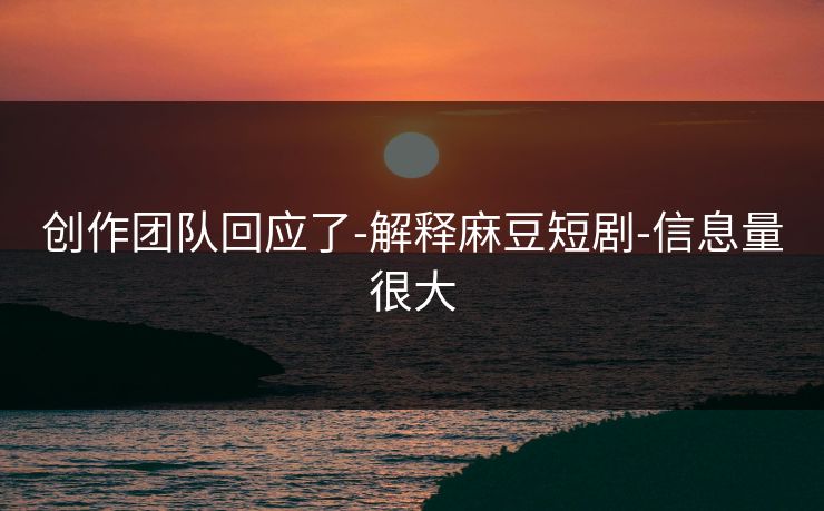 创作团队回应了-解释麻豆短剧-信息量很大