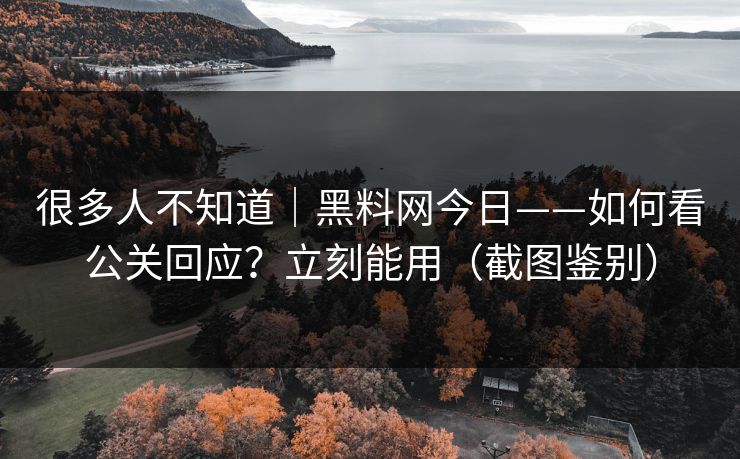 很多人不知道｜黑料网今日——如何看公关回应？立刻能用（截图鉴别）