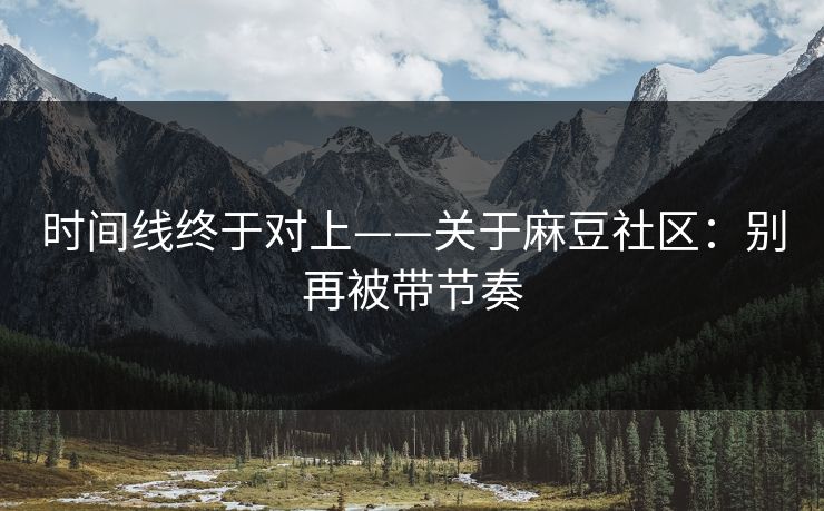 时间线终于对上——关于麻豆社区：别再被带节奏