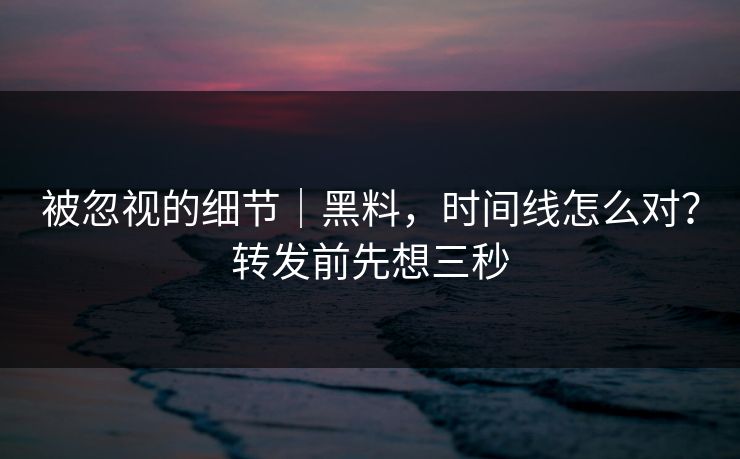 被忽视的细节｜黑料，时间线怎么对？转发前先想三秒