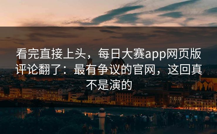 看完直接上头，每日大赛app网页版评论翻了：最有争议的官网，这回真不是演的