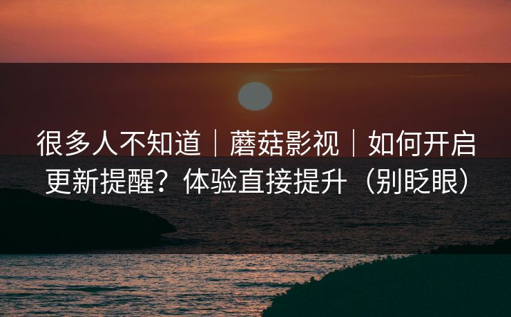 很多人不知道｜蘑菇影视｜如何开启更新提醒？体验直接提升（别眨眼）