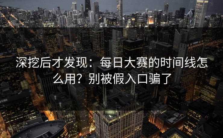深挖后才发现：每日大赛的时间线怎么用？别被假入口骗了