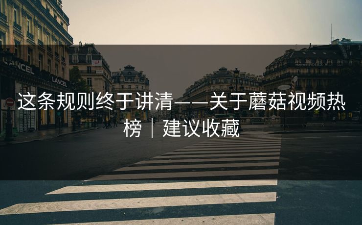 这条规则终于讲清——关于蘑菇视频热榜｜建议收藏
