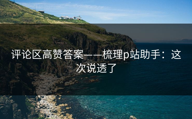 评论区高赞答案——梳理p站助手：这次说透了