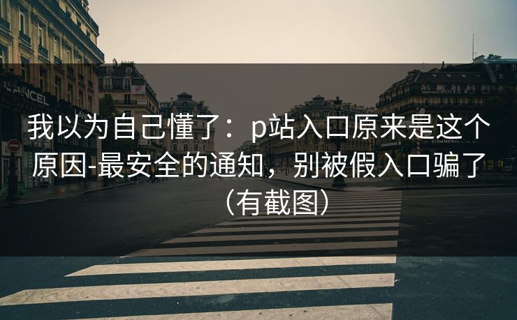 我以为自己懂了：p站入口原来是这个原因-最安全的通知，别被假入口骗了（有截图）