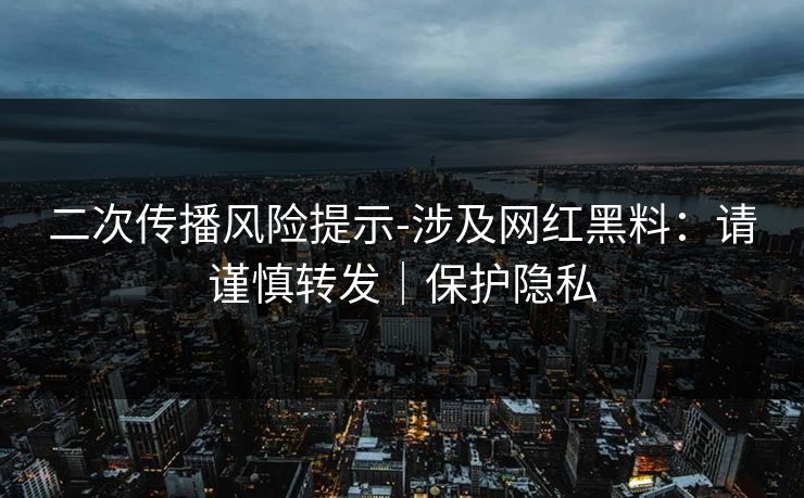 二次传播风险提示-涉及网红黑料：请谨慎转发｜保护隐私