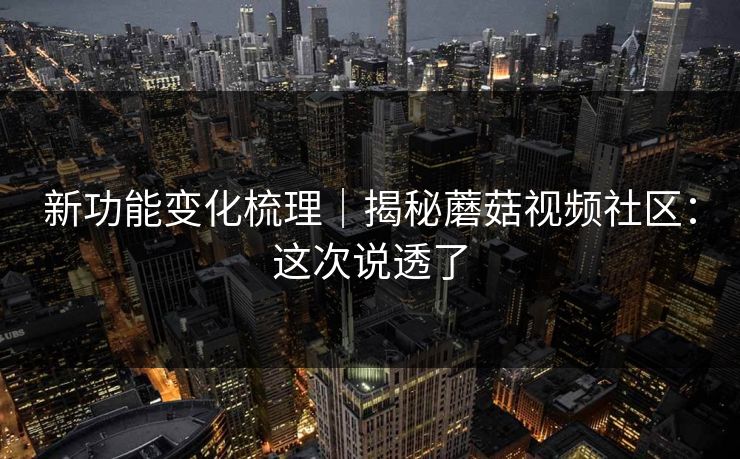 新功能变化梳理｜揭秘蘑菇视频社区：这次说透了