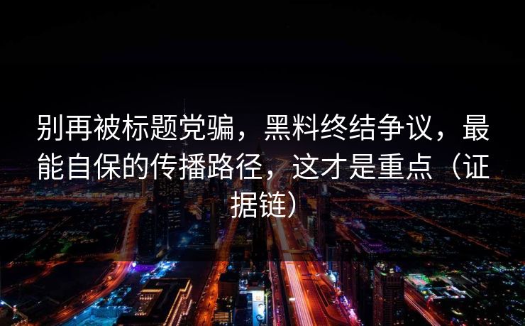 别再被标题党骗，黑料终结争议，最能自保的传播路径，这才是重点（证据链）