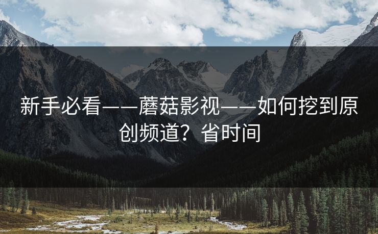 新手必看——蘑菇影视——如何挖到原创频道？省时间