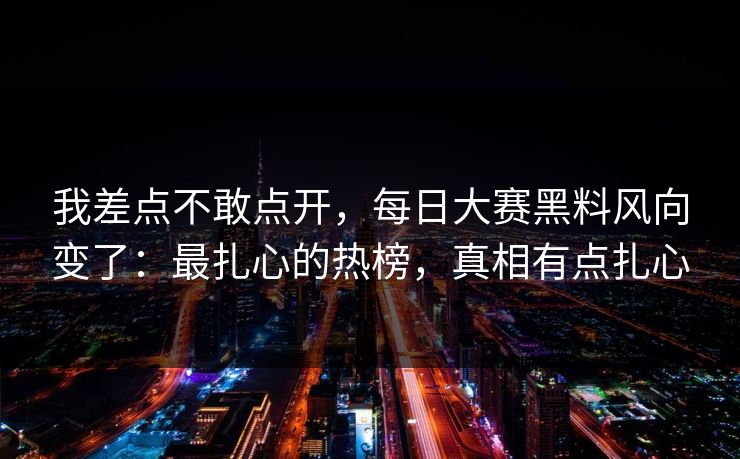 我差点不敢点开，每日大赛黑料风向变了：最扎心的热榜，真相有点扎心