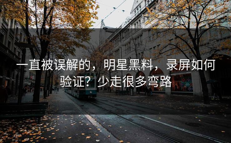 一直被误解的，明星黑料，录屏如何验证？少走很多弯路