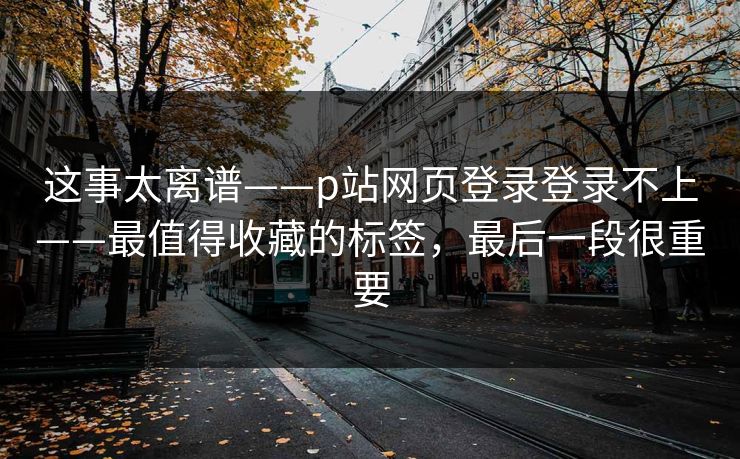 这事太离谱——p站网页登录登录不上——最值得收藏的标签，最后一段很重要