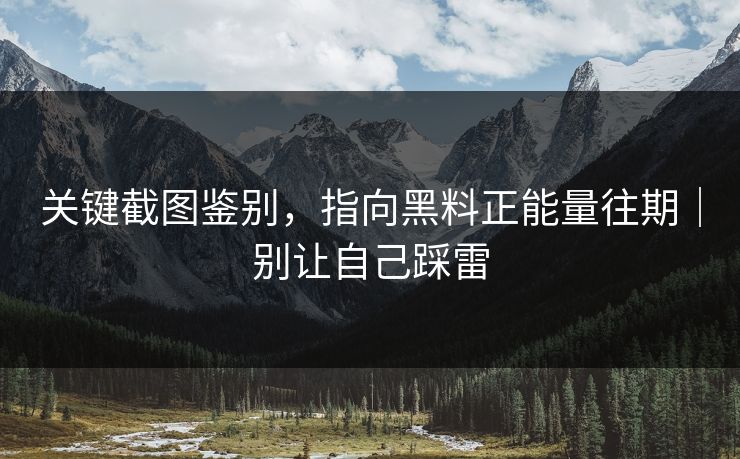关键截图鉴别，指向黑料正能量往期｜别让自己踩雷