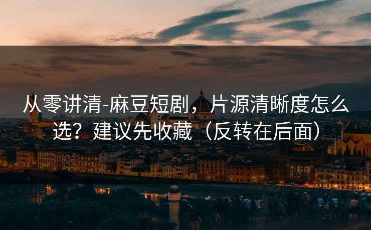 从零讲清-麻豆短剧，片源清晰度怎么选？建议先收藏（反转在后面）
