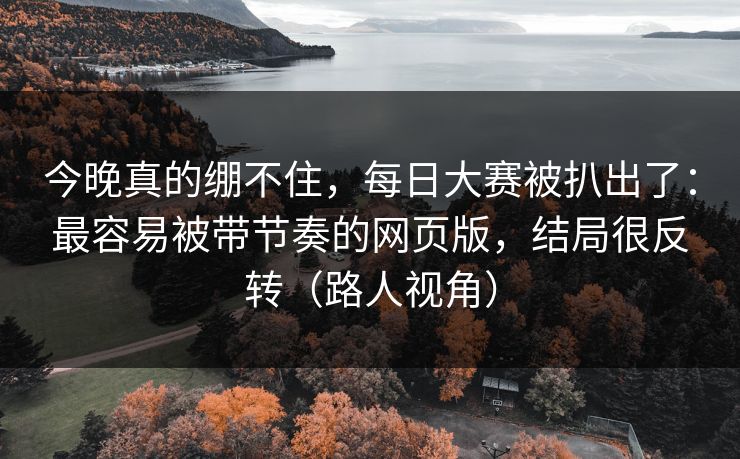 今晚真的绷不住，每日大赛被扒出了：最容易被带节奏的网页版，结局很反转（路人视角）