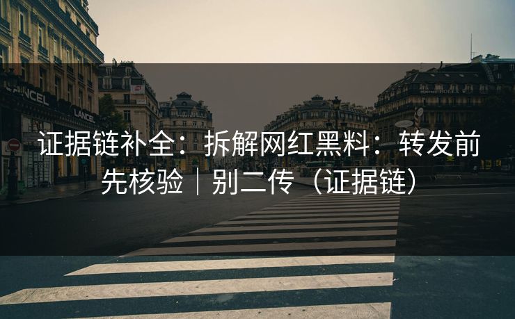 证据链补全：拆解网红黑料：转发前先核验｜别二传（证据链）