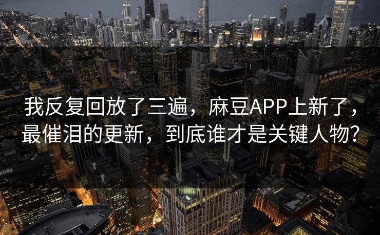 我反复回放了三遍，麻豆APP上新了，最催泪的更新，到底谁才是关键人物？