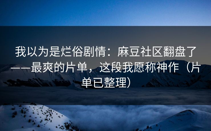 我以为是烂俗剧情:麻豆社区翻盘了——最爽的片单,这段我愿称神作(片单已整理) 我以为是烂俗剧情:麻豆社区翻盘了——最爽的片单,这段我愿称神作(片单已整理)